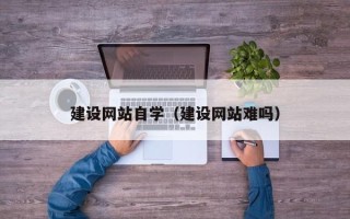 揭阳建设网站自学（建设网站难吗）