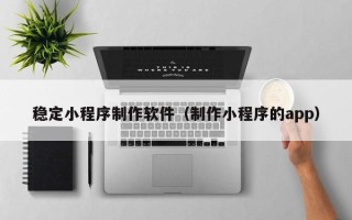 揭阳稳定小程序制作软件（制作小程序的app）