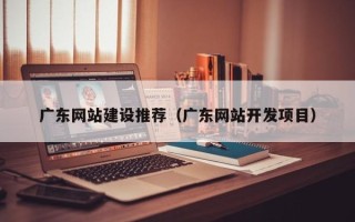 揭阳广东网站建设推荐（广东网站开发项目）