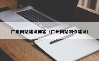 揭阳广东网站建设博客（广州网站制作建设）