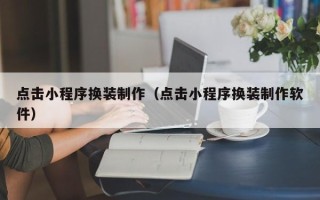 揭阳点击小程序换装制作（点击小程序换装制作软件）