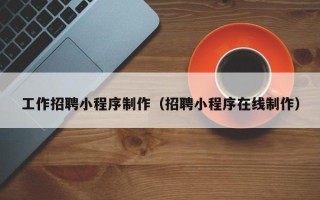 揭阳工作招聘小程序制作（招聘小程序在线制作）