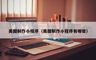 揭阳美图制作小程序（美图制作小程序有哪些）