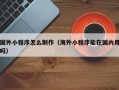 揭阳国外小程序怎么制作（海外小程序能在国内用吗）