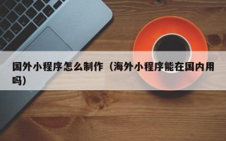 揭阳国外小程序怎么制作（海外小程序能在国内用吗）