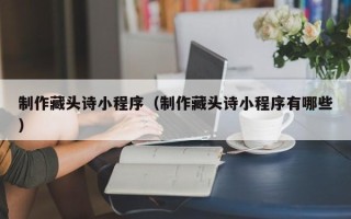 揭阳制作藏头诗小程序（制作藏头诗小程序有哪些）