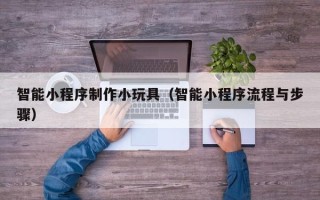 揭阳智能小程序制作小玩具（智能小程序流程与步骤）