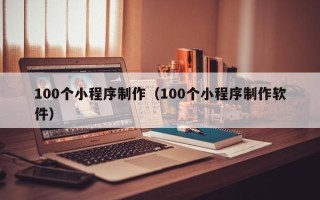 揭阳100个小程序制作（100个小程序制作软件）